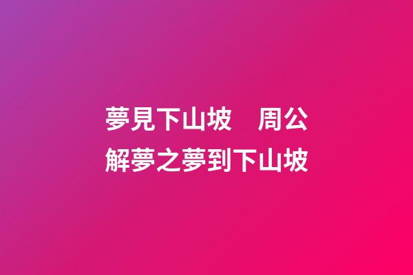 夢見下山坡　周公解夢之夢到下山坡